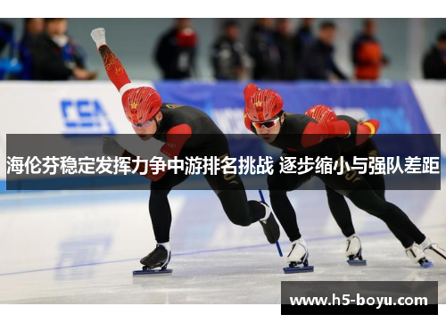 海伦芬稳定发挥力争中游排名挑战 逐步缩小与强队差距