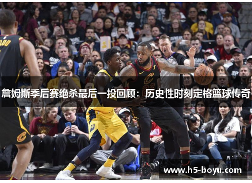 詹姆斯季后赛绝杀最后一投回顾：历史性时刻定格篮球传奇