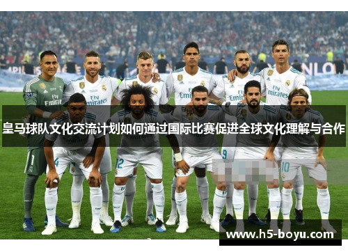 皇马球队文化交流计划如何通过国际比赛促进全球文化理解与合作
