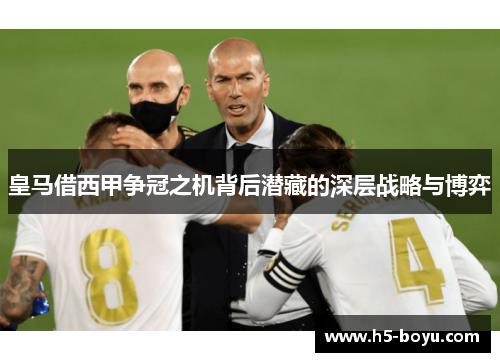 皇马借西甲争冠之机背后潜藏的深层战略与博弈