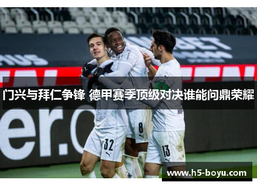 门兴与拜仁争锋 德甲赛季顶级对决谁能问鼎荣耀