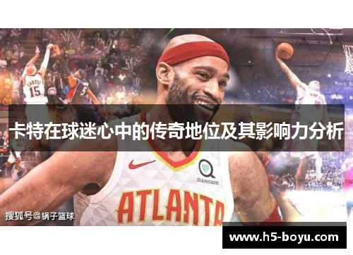 卡特在球迷心中的传奇地位及其影响力分析