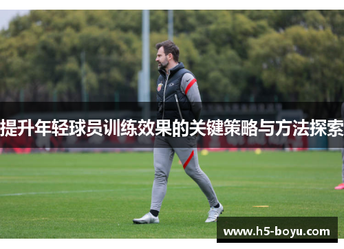 提升年轻球员训练效果的关键策略与方法探索
