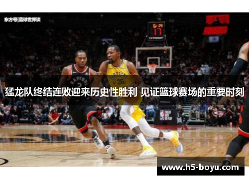 猛龙队终结连败迎来历史性胜利 见证篮球赛场的重要时刻