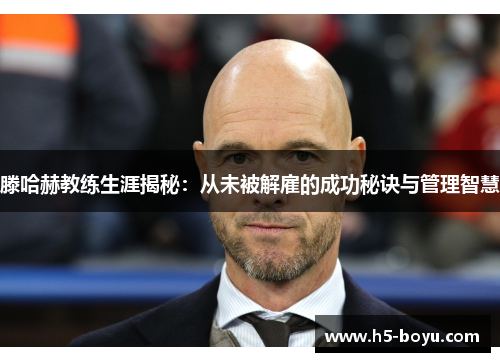 滕哈赫教练生涯揭秘：从未被解雇的成功秘诀与管理智慧