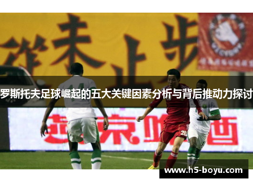罗斯托夫足球崛起的五大关键因素分析与背后推动力探讨