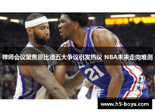 禅师会议聚焦恩比德五大争议引发热议 NBA未来走向难测