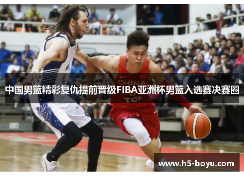 中国男篮精彩复仇提前晋级FIBA亚洲杯男篮入选赛决赛圈