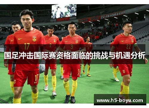 国足冲击国际赛资格面临的挑战与机遇分析