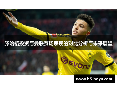 滕哈格投资与曼联赛场表现的对比分析与未来展望