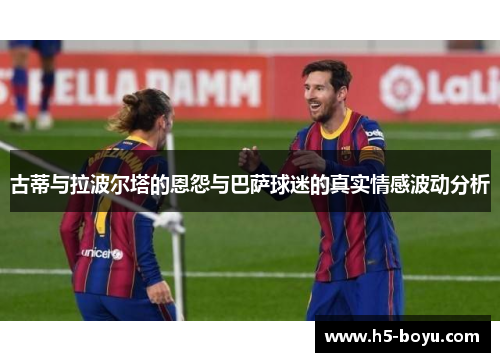 古蒂与拉波尔塔的恩怨与巴萨球迷的真实情感波动分析