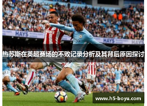 热苏斯在英超赛场的不败记录分析及其背后原因探讨