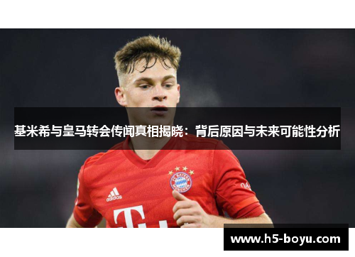 基米希与皇马转会传闻真相揭晓：背后原因与未来可能性分析
