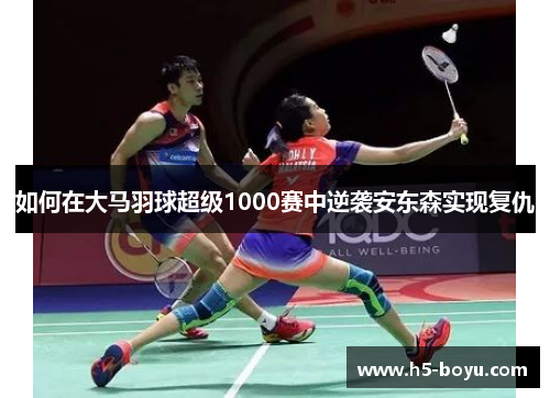 如何在大马羽球超级1000赛中逆袭安东森实现复仇