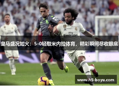 皇马盛况如火：5-0轻取米内拉体育，精彩瞬间尽收眼底