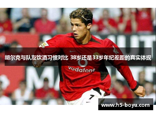 胡尔克与队友饮酒习惯对比 38岁还是33岁年纪差距的真实体现