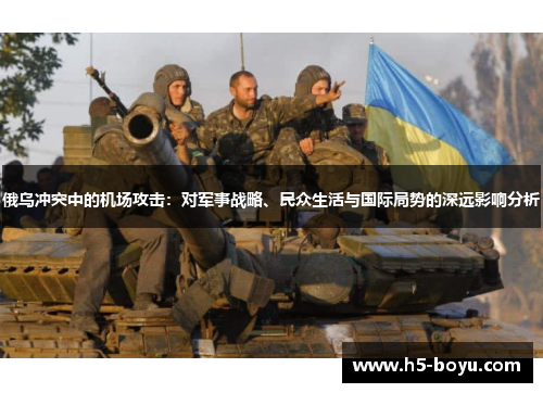 俄乌冲突中的机场攻击：对军事战略、民众生活与国际局势的深远影响分析