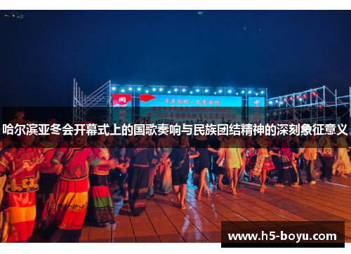 哈尔滨亚冬会开幕式上的国歌奏响与民族团结精神的深刻象征意义