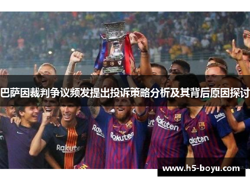 巴萨因裁判争议频发提出投诉策略分析及其背后原因探讨