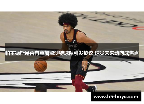 帕雷德斯是否有意加盟沙特球队引发热议 球员未来动向成焦点