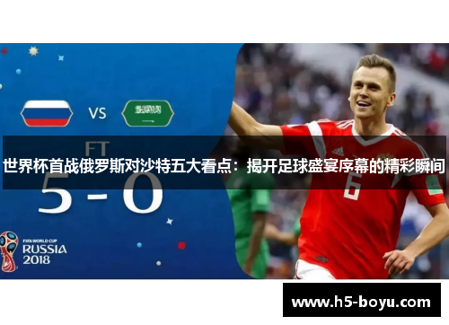 世界杯首战俄罗斯对沙特五大看点：揭开足球盛宴序幕的精彩瞬间