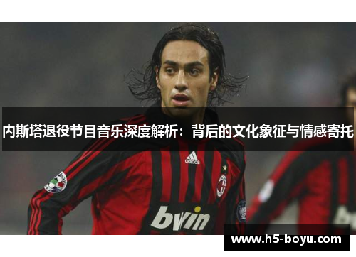内斯塔退役节目音乐深度解析：背后的文化象征与情感寄托