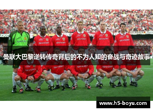 曼联大巴黎逆转传奇背后的不为人知的奋战与奇迹故事
