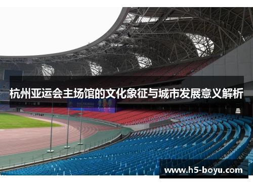 杭州亚运会主场馆的文化象征与城市发展意义解析