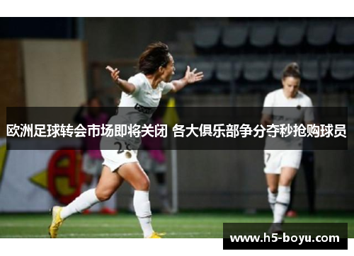 欧洲足球转会市场即将关闭 各大俱乐部争分夺秒抢购球员