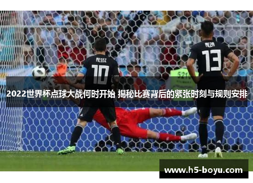 2022世界杯点球大战何时开始 揭秘比赛背后的紧张时刻与规则安排