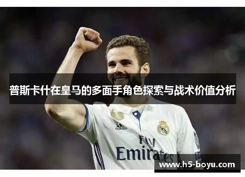 普斯卡什在皇马的多面手角色探索与战术价值分析