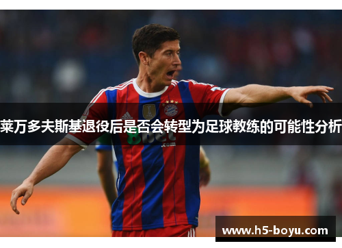 莱万多夫斯基退役后是否会转型为足球教练的可能性分析