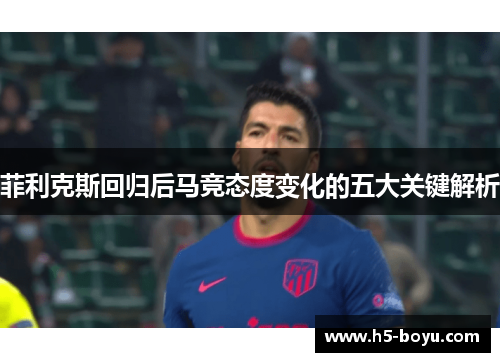 菲利克斯回归后马竞态度变化的五大关键解析