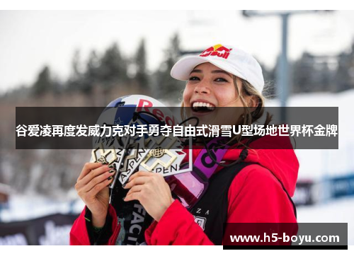 谷爱凌再度发威力克对手勇夺自由式滑雪U型场地世界杯金牌