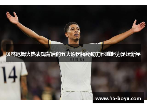 贝林厄姆火热表现背后的五大原因揭秘助力他崛起为足坛新星 贝林厄姆火热表现背后的五大原因揭秘助力他崛起为足坛新星