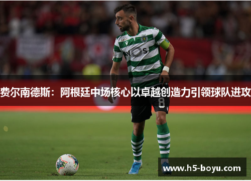 费尔南德斯：阿根廷中场核心以卓越创造力引领球队进攻