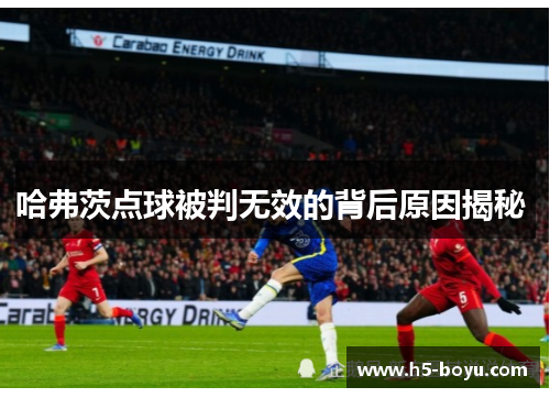 哈弗茨点球被判无效的背后原因揭秘 哈弗茨点球被判无效的背后原因揭秘