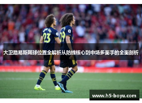 大卫路易斯踢球位置全解析从防线核心到中场多面手的全面剖析 大卫路易斯踢球位置全解析从防线核心到中场多面手的全面剖析