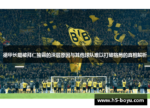 德甲长期被拜仁独霸的深层原因与其他球队难以打破格局的真相解析 德甲长期被拜仁独霸的深层原因与其他球队难以打破格局的真相解析