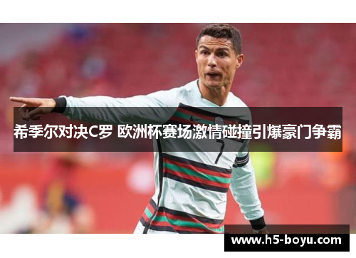 希季尔对决C罗 欧洲杯赛场激情碰撞引爆豪门争霸