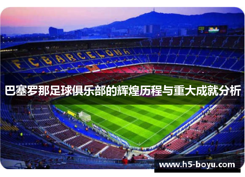 巴塞罗那足球俱乐部的辉煌历程与重大成就分析