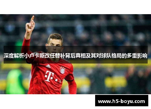 深度解析小卢卡斯改任替补背后真相及其对球队格局的多重影响