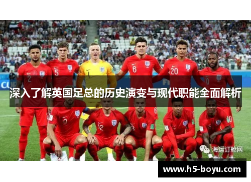 深入了解英国足总的历史演变与现代职能全面解析 深入了解英国足总的历史演变与现代职能全面解析