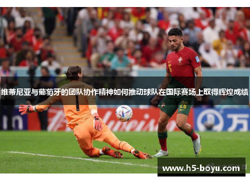 维蒂尼亚与葡萄牙的团队协作精神如何推动球队在国际赛场上取得辉煌成绩