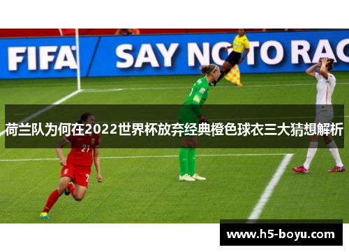 荷兰队为何在2022世界杯放弃经典橙色球衣三大猜想解析